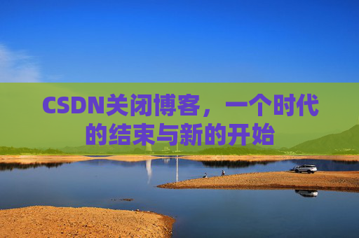 CSDN关闭博客，一个时代的结束与新的开始